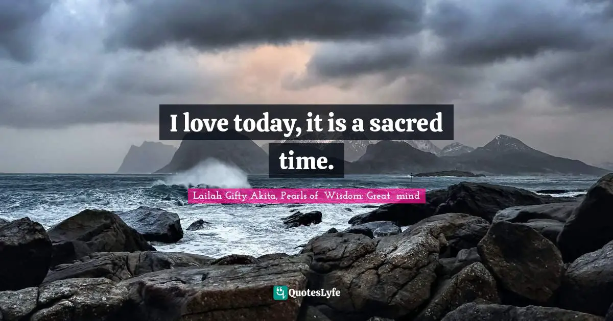Lailah Gifty Akita, Pearls of  Wisdom: Great  mind Quotes: I love today, it is a sacred time.