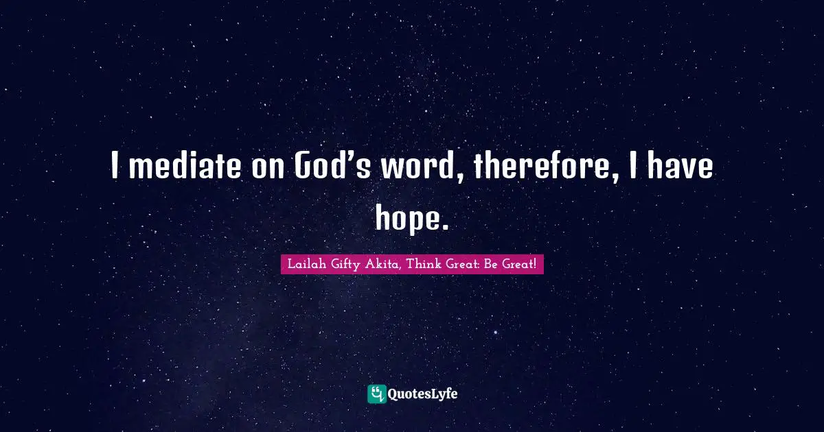 I mediate on God’s word, therefore, I have hope.