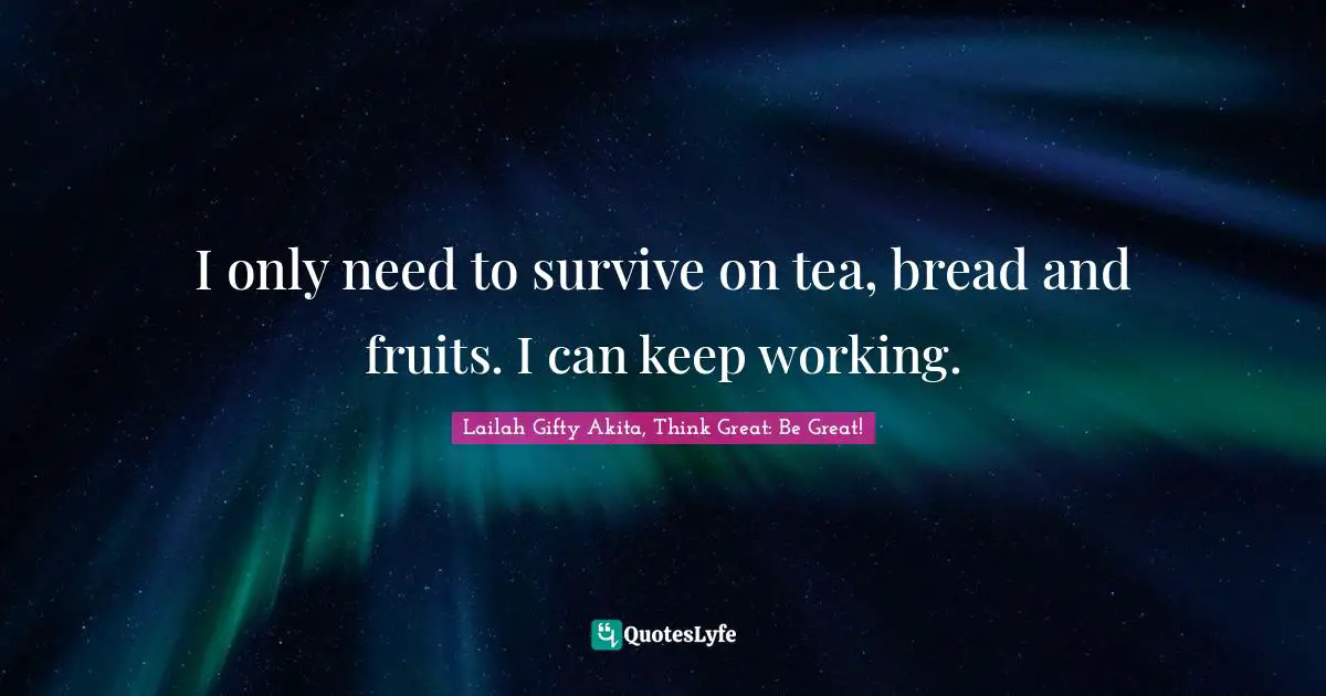 I only need to survive on tea, bread and fruits. I can keep working.
