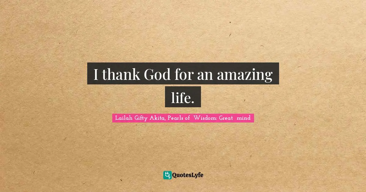 Lailah Gifty Akita, Pearls of  Wisdom: Great  mind Quotes: I thank God for an amazing life.