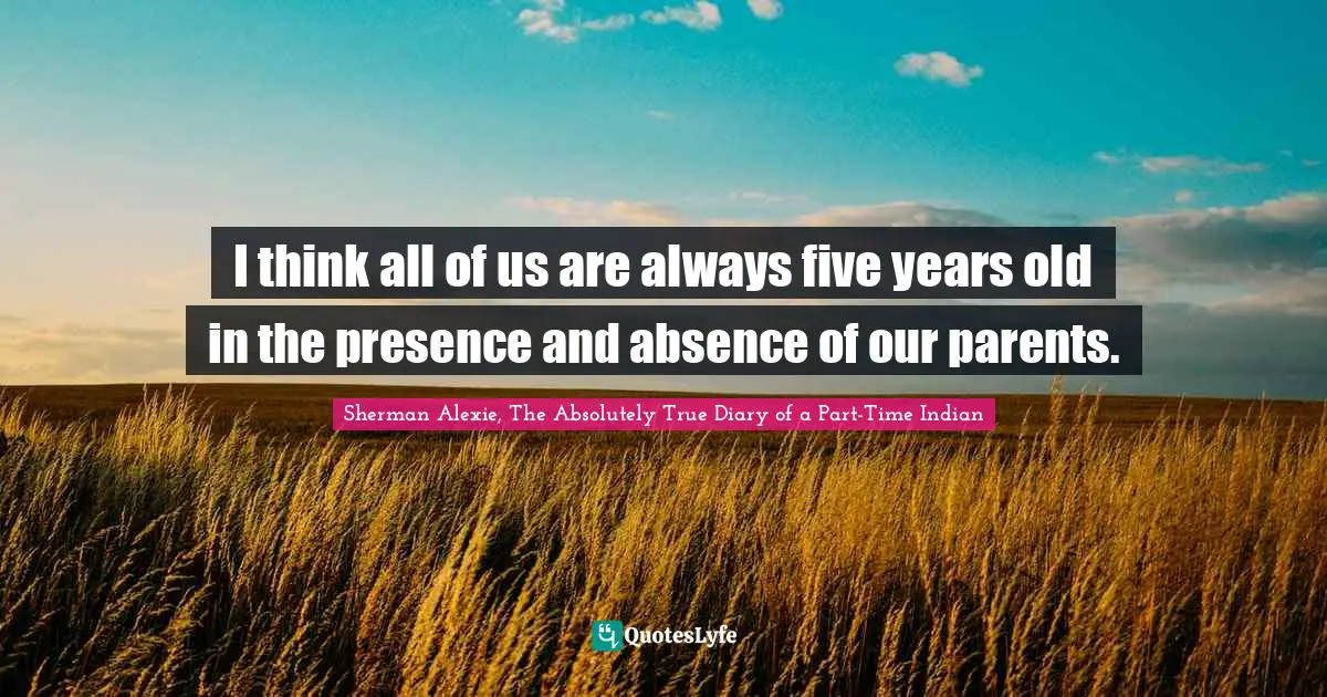 I think all of us are always five years old in the presence and absence of our parents.