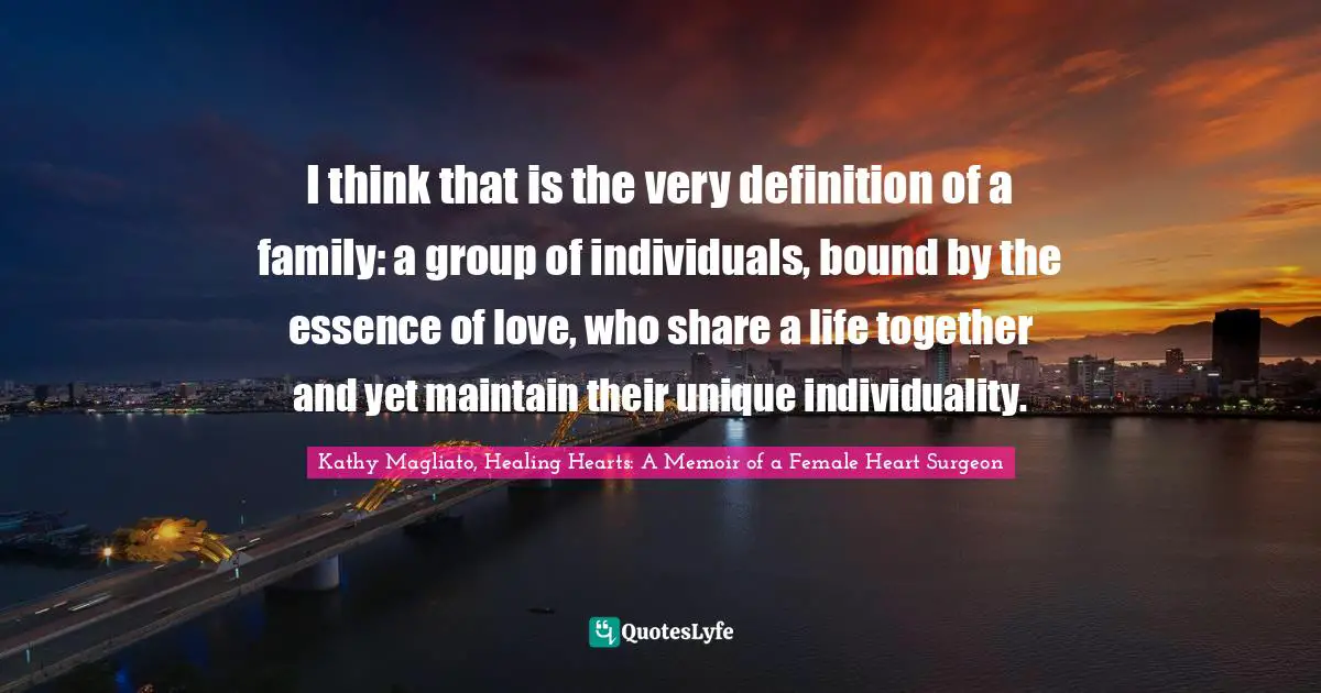 I think that is the very definition of a family: a group of individuals, bound by the essence of love, who share a life together and yet maintain their unique individuality.