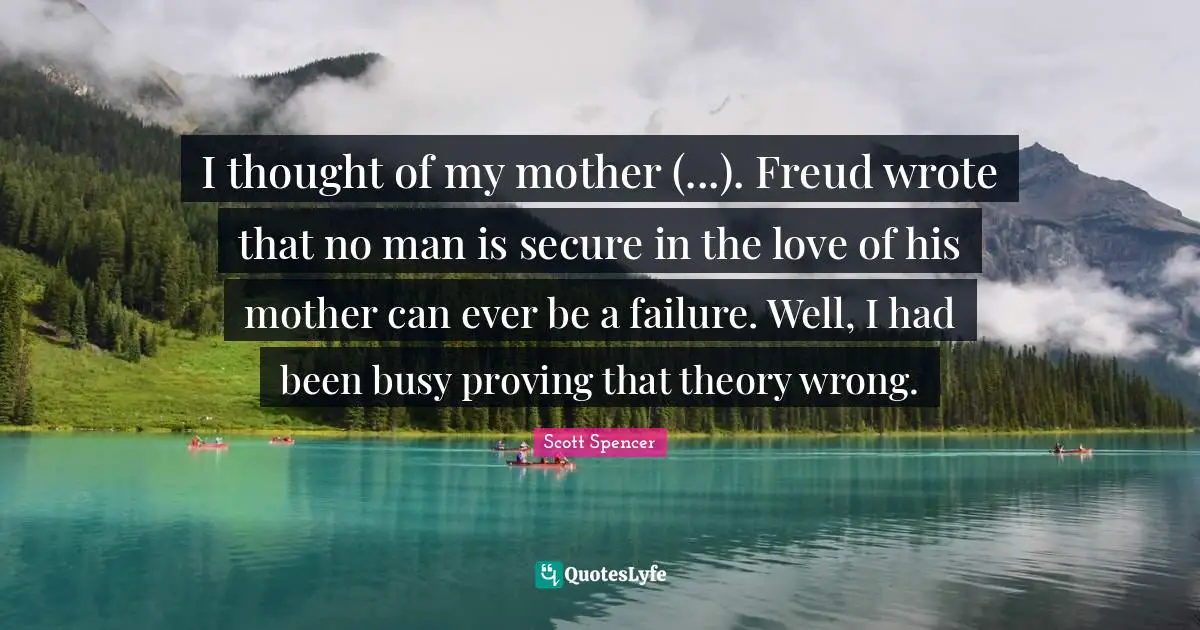 I thought of my mother (...). Freud wrote that no man is secure in the love of his mother can ever be a failure. Well, I had been busy proving that theory wrong.