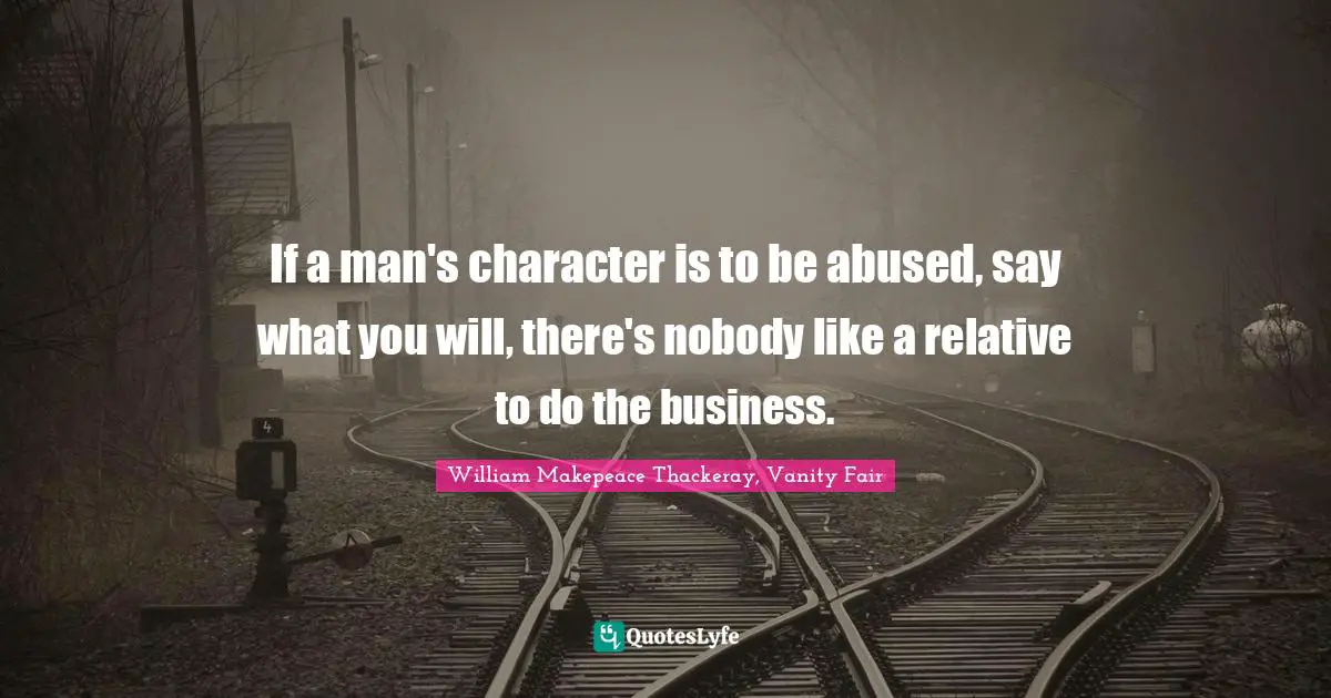 If a man's character is to be abused, say what you will, there's nobody like a relative to do the business.