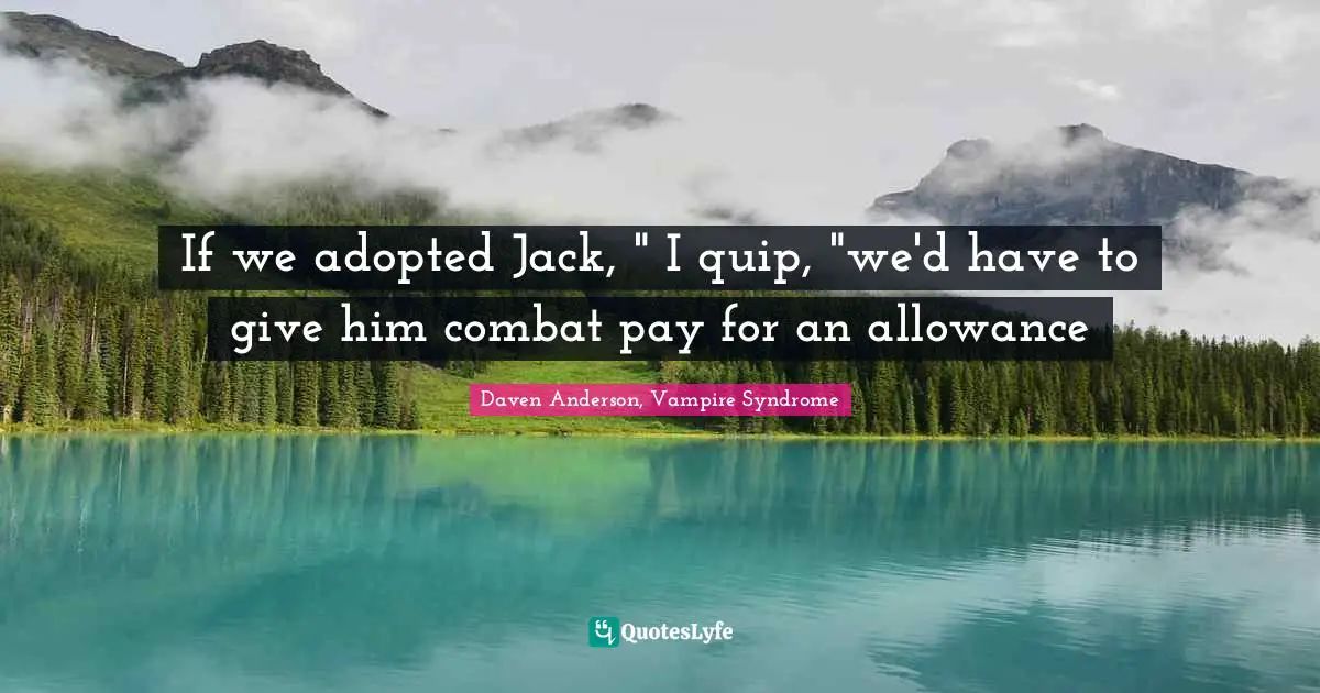 If we adopted Jack, " I quip, "we'd have to give him combat pay for an allowance