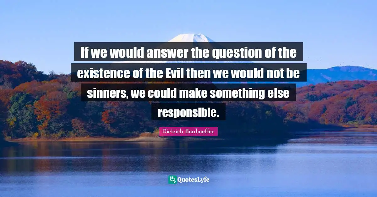 If we would answer the question of the existence of the Evil then we would not be sinners, we could make something else responsible.