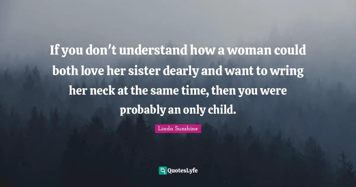 Linda Sunshine Quotes: "If you don't understand how a woman could both love her sister dearly and want to wring her neck at the same time, then you were probably an only child."