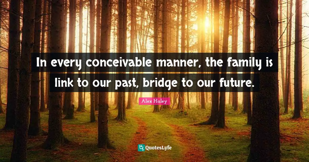 In every conceivable manner, the family is link to our past, bridge to our future.