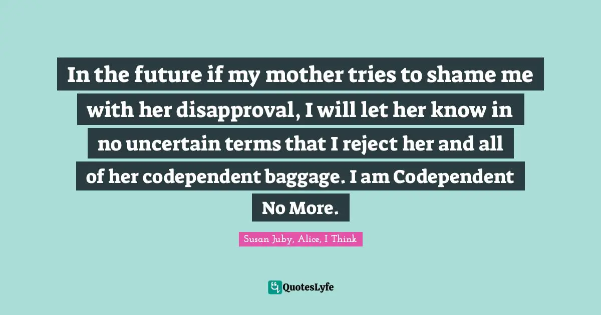 In the future if my mother tries to shame me with her disapproval, I will let her know in no uncertain terms that I reject her and all of her codependent baggage. I am Codependent No More.