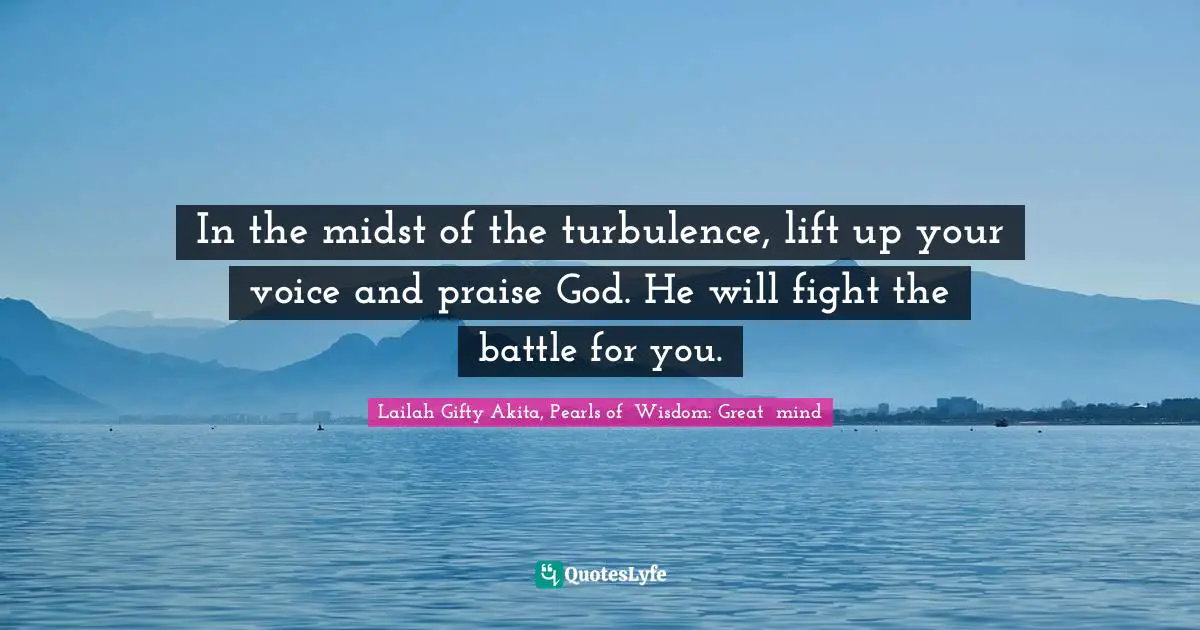 Lailah Gifty Akita, Pearls of  Wisdom: Great  mind Quotes: In the midst of the turbulence, lift up your voice and praise God. He will fight the battle for you.