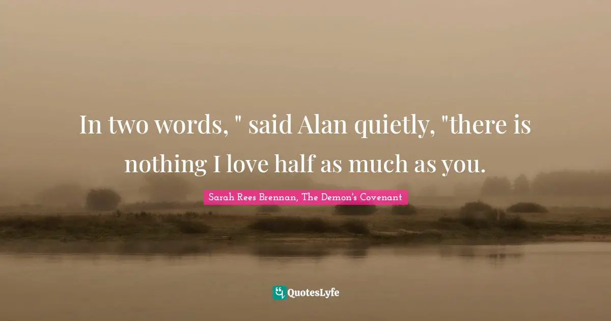 In two words, " said Alan quietly, "there is nothing I love half as much as you.