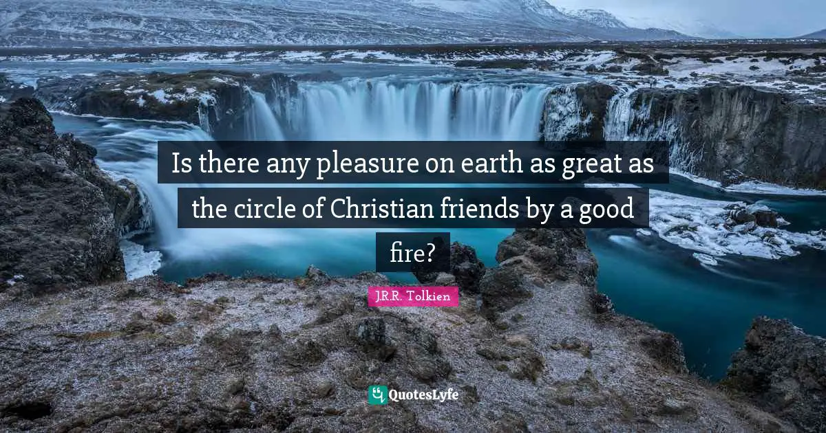 Tolkien Quotes: "Is there any pleasure on earth as great as the circle of Christian friends by a good fire?"