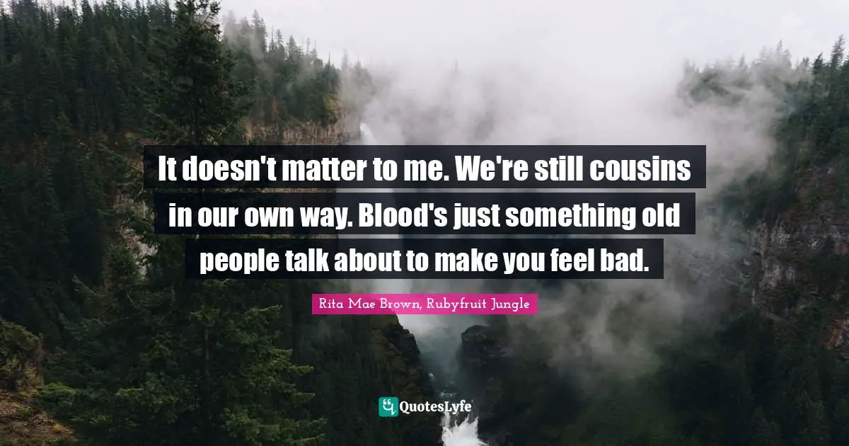 It doesn't matter to me. We're still cousins in our own way. Blood's just something old people talk about to make you feel bad.
