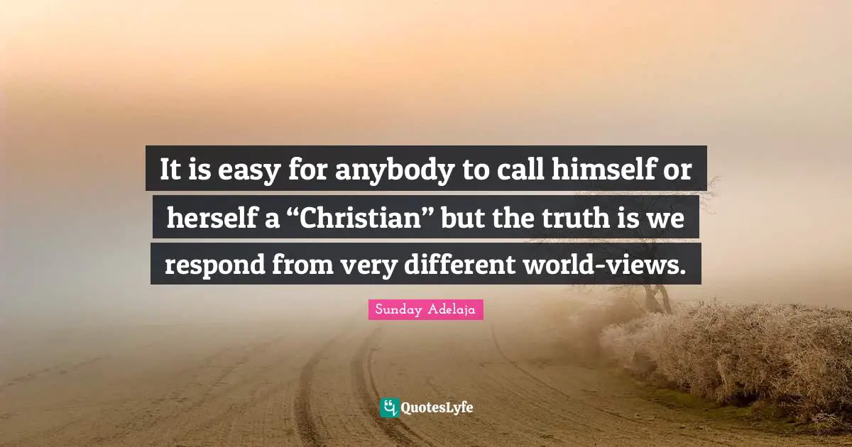 It is easy for anybody to call himself or herself a “Christian” but the truth is we respond from very different world-views.