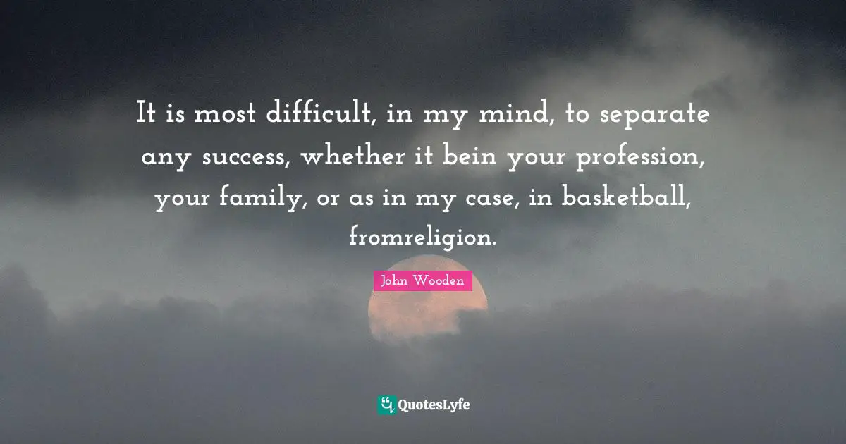 John Wooden Quotes: It is most difficult, in my mind, to separate any success, whether it bein your profession, your family, or as in my case, in basketball, fromreligion.