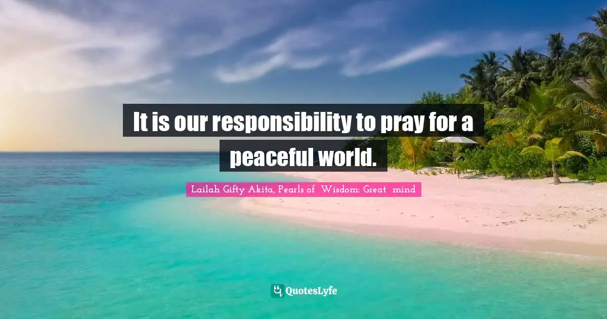 It is our responsibility to pray for a peaceful world.