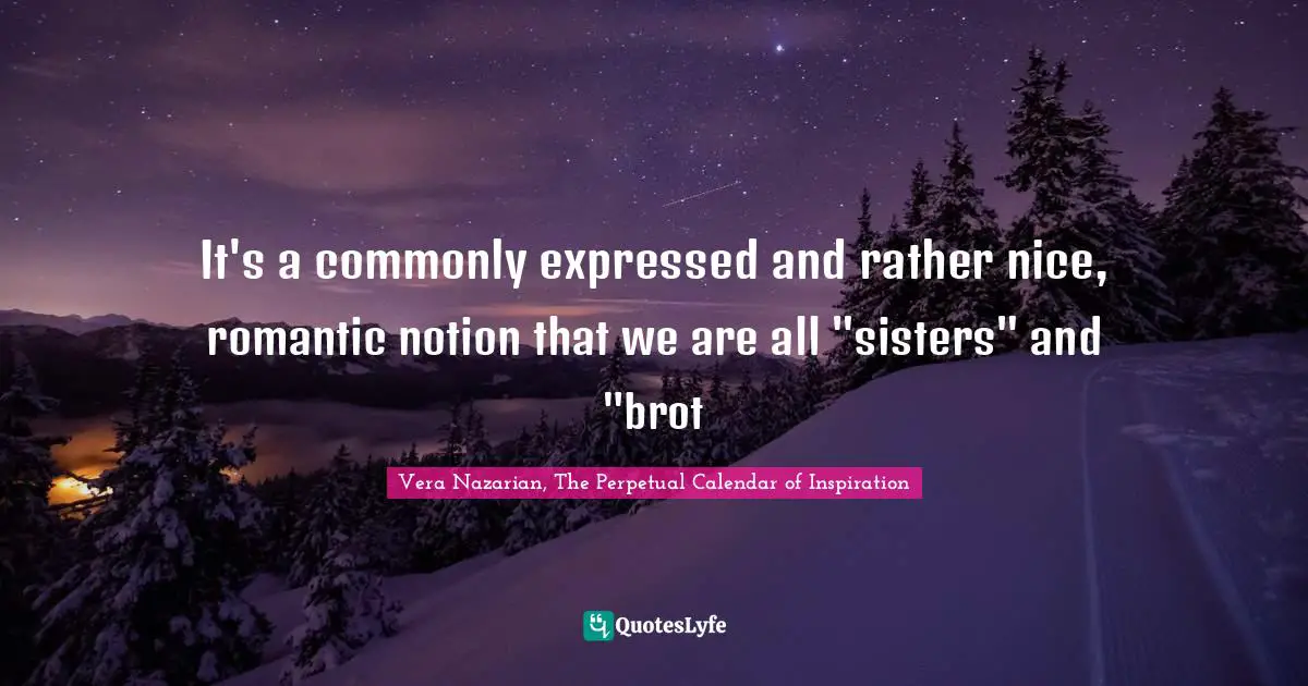 It's a commonly expressed and rather nice, romantic notion that we are all "sisters" and "brot
