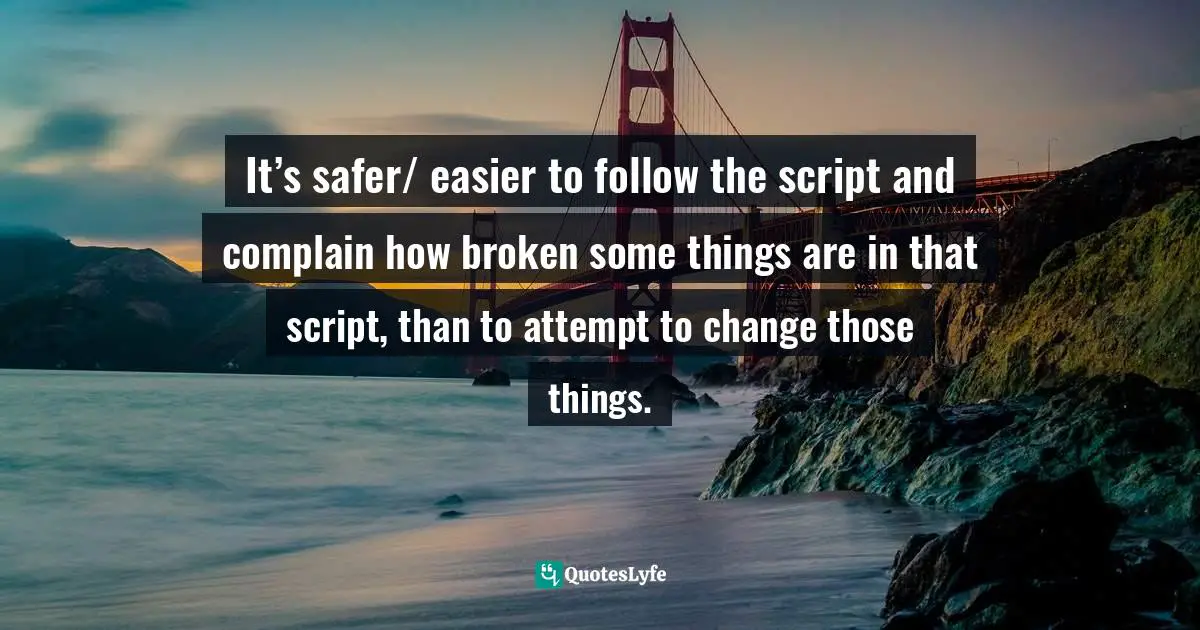 It’s safer/ easier to follow the script and complain how broken some things are in that script, than to attempt to change those things.