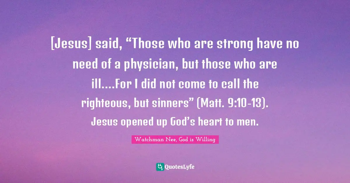 [Jesus] said, “Those who are strong have no need of a physician, but those who are ill.…For I did not come to call the righteous, but sinners” (Matt. 9:10-13). Jesus opened up God’s heart to men.