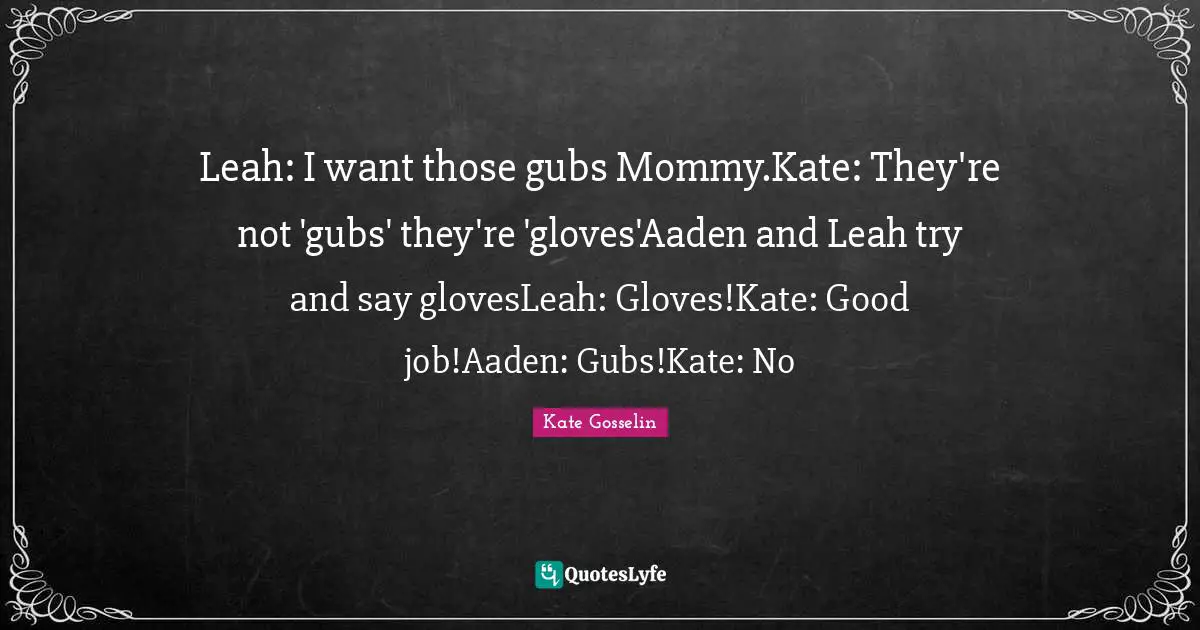 Leah: I want those gubs Mommy.Kate: They're not 'gubs' they're 'gloves'Aaden and Leah try and say glovesLeah: Gloves!Kate: Good job!Aaden: Gubs!Kate: No