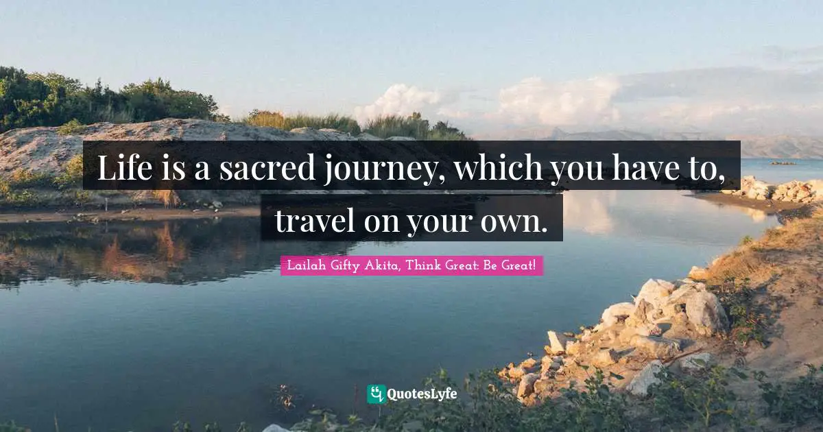 Life is a sacred journey, which you have to, travel on your own.