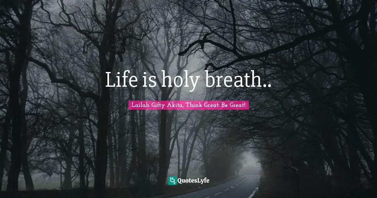 Life is holy breath..