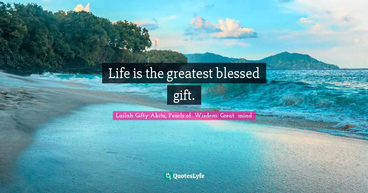 Life is the greatest blessed gift.
