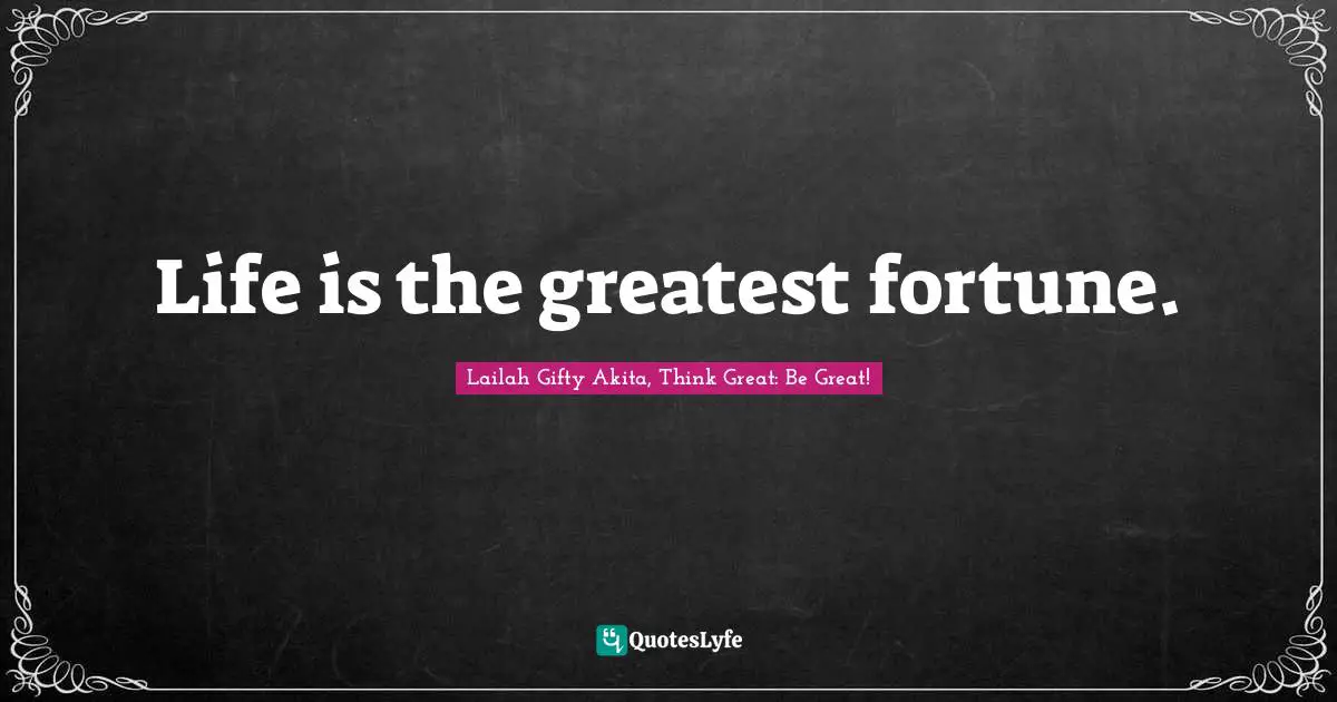 Life is the greatest fortune.