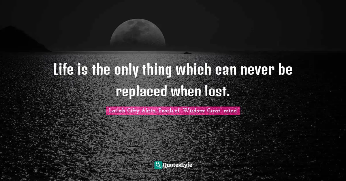 Lailah Gifty Akita, Pearls of  Wisdom: Great  mind Quotes: Life is the only thing which can never be replaced when lost.
