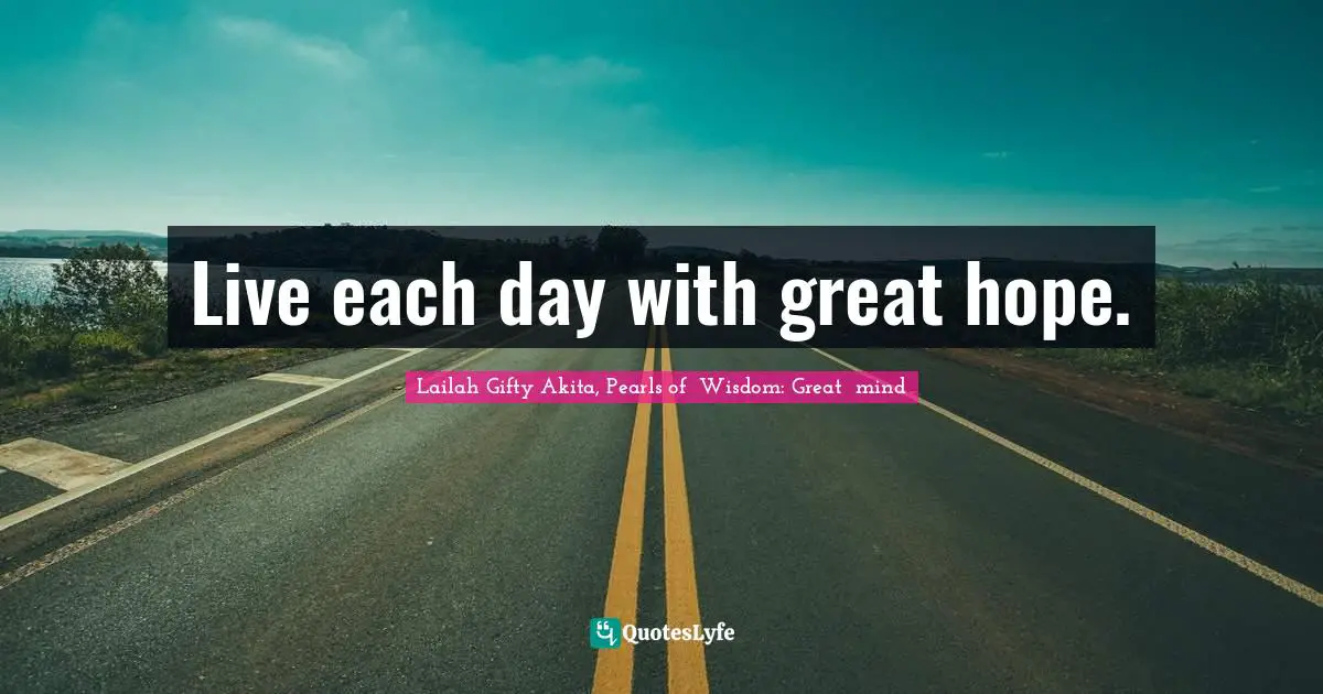 Live each day with great hope.