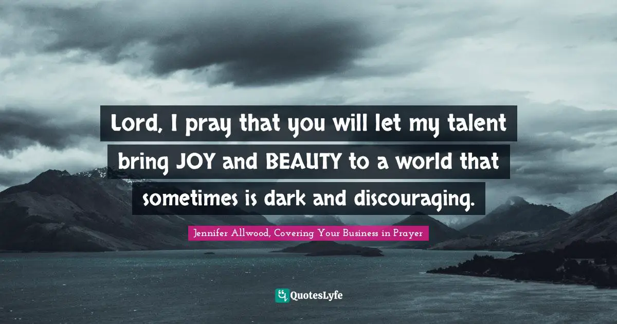 Lord, I pray that you will let my talent bring JOY and BEAUTY to a world that sometimes is dark and discouraging.