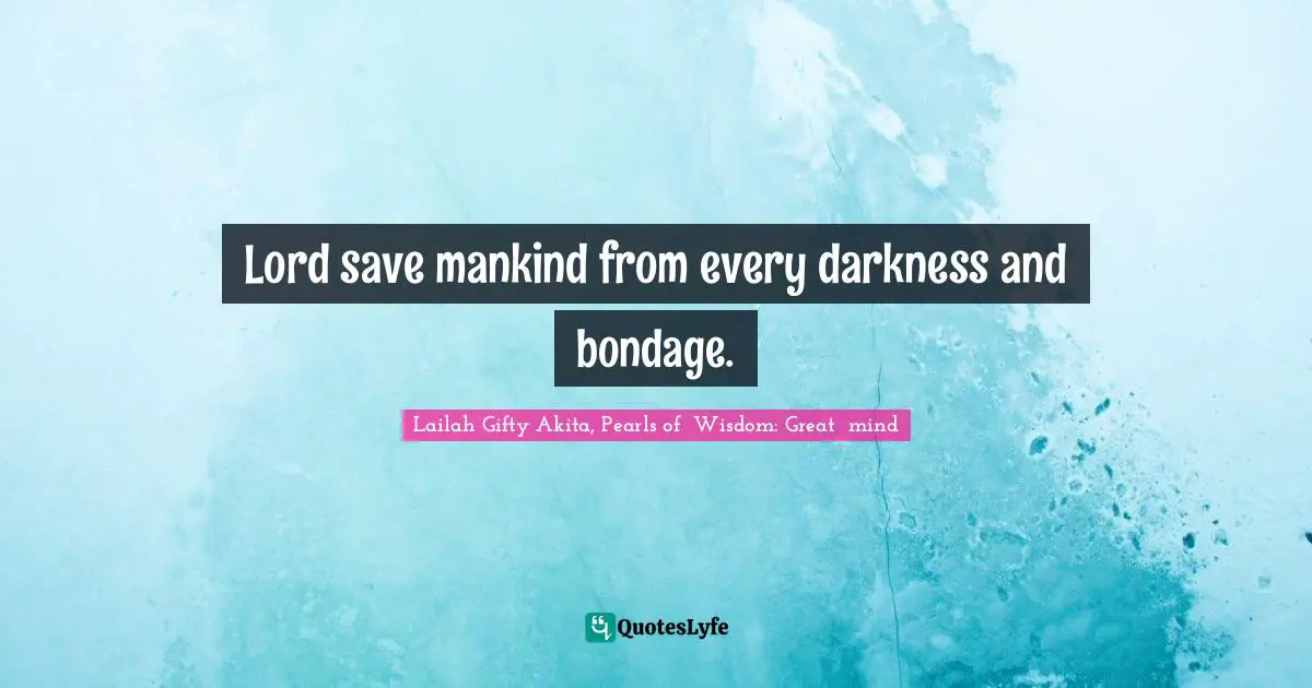 Lord save mankind from every darkness and bondage.