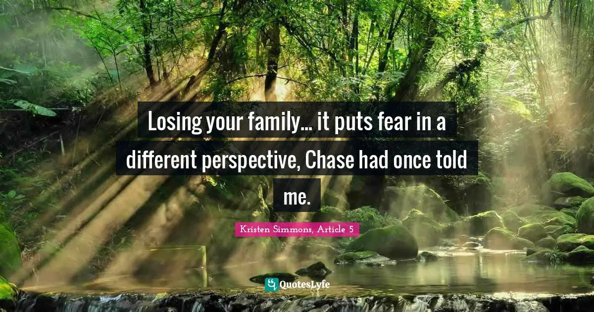 Losing your family... it puts fear in a different perspective, Chase had once told me.