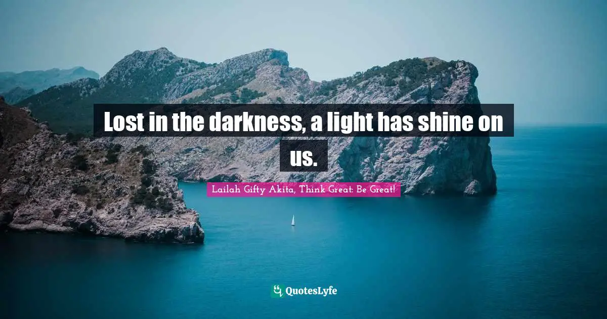 Lailah Gifty Akita, Think Great: Be Great! Quotes: Lost in the darkness, a light has shine on us.