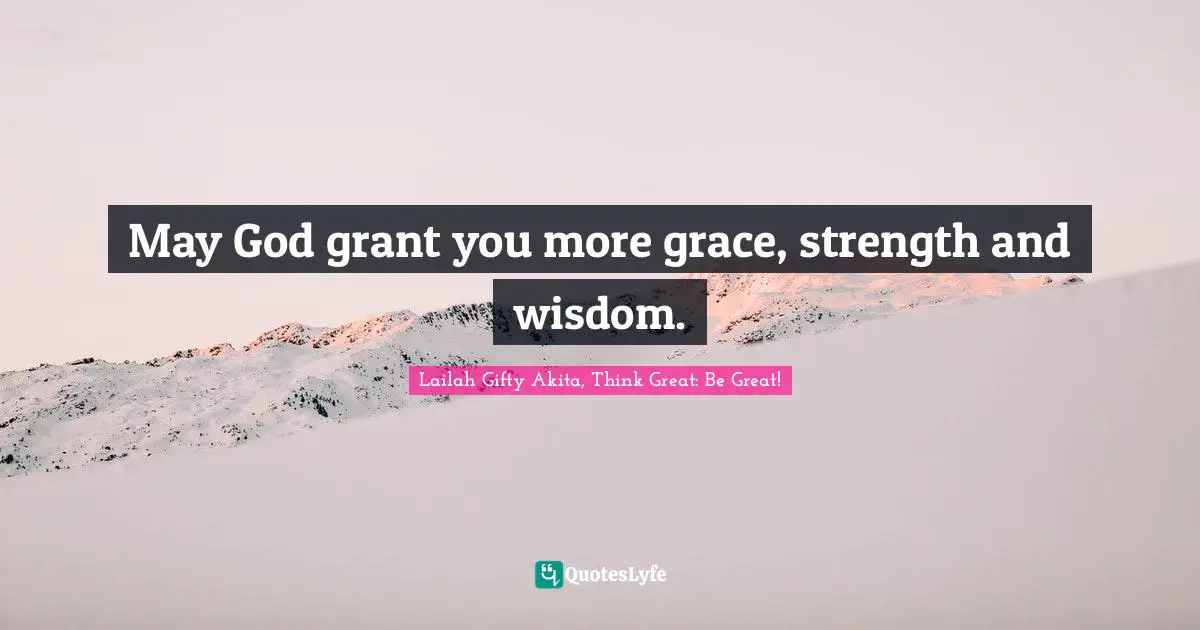 May God grant you more grace, strength and wisdom.