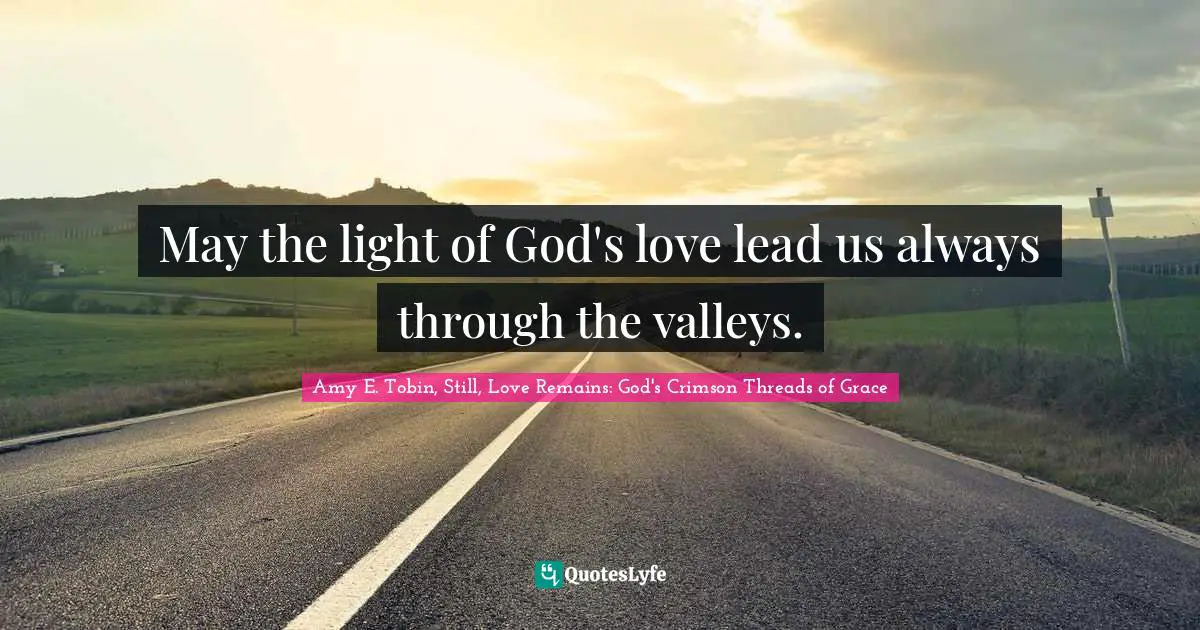 May the light of God's love lead us always through the valleys.