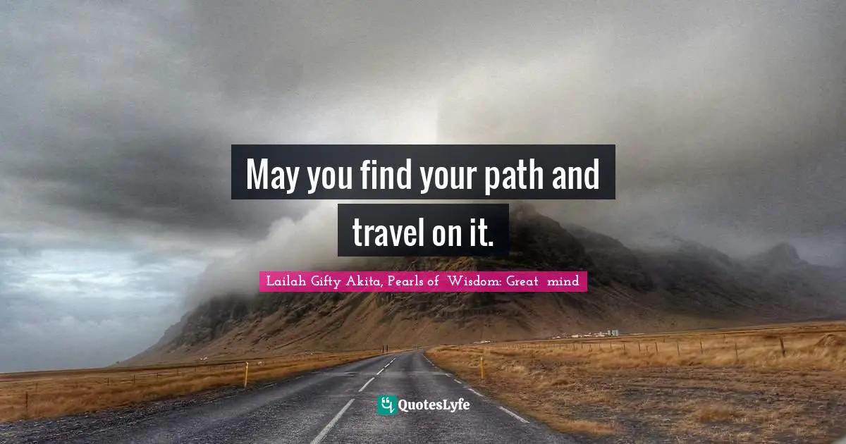 May you find your path and travel on it.