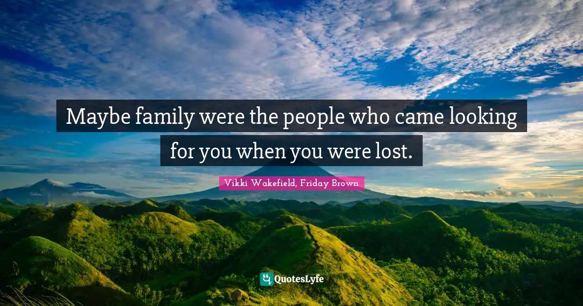 Maybe family were the people who came looking for you when you were lost.