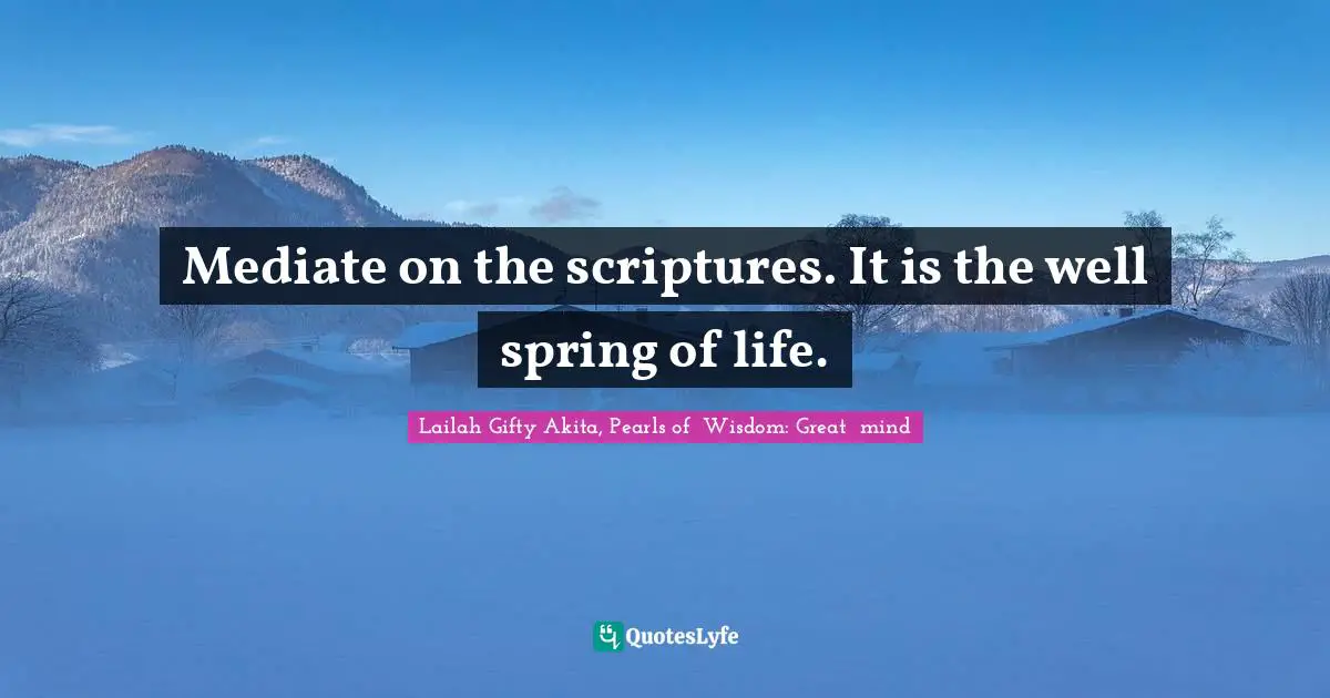 Mediate on the scriptures. It is the well spring of life.