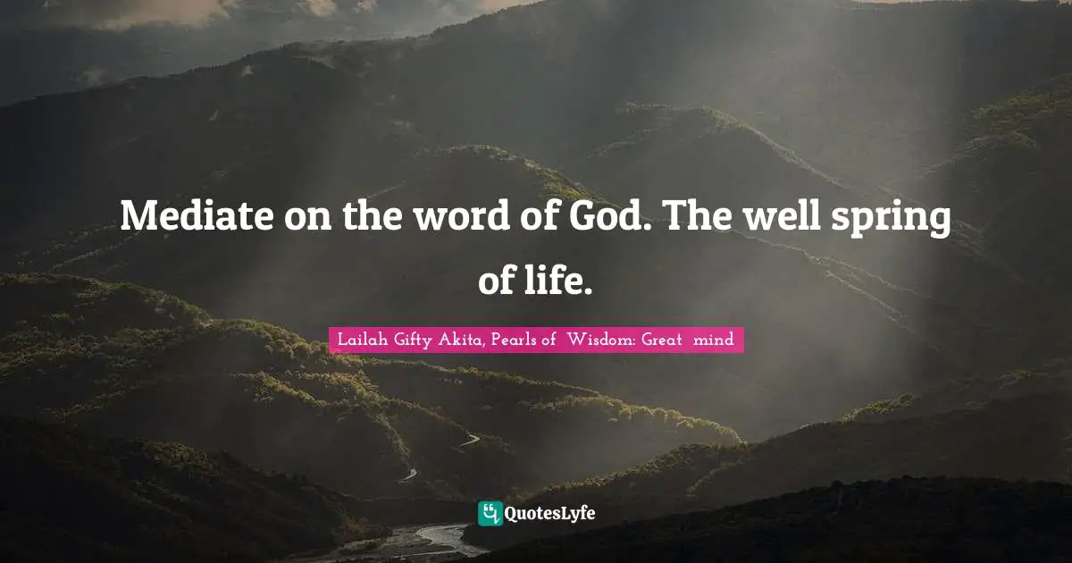 Mediate on the word of God. The well spring of life.