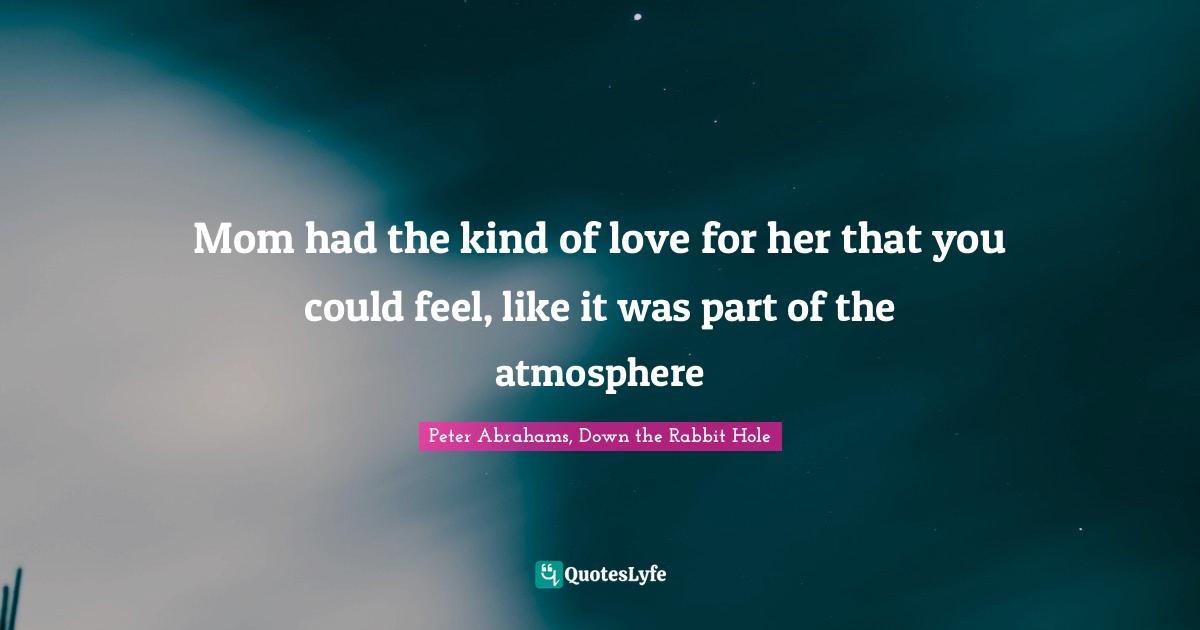 Peter Abrahams Quotes: "Mom had the kind of love for her that you could feel, like it was part of the atmosphere"