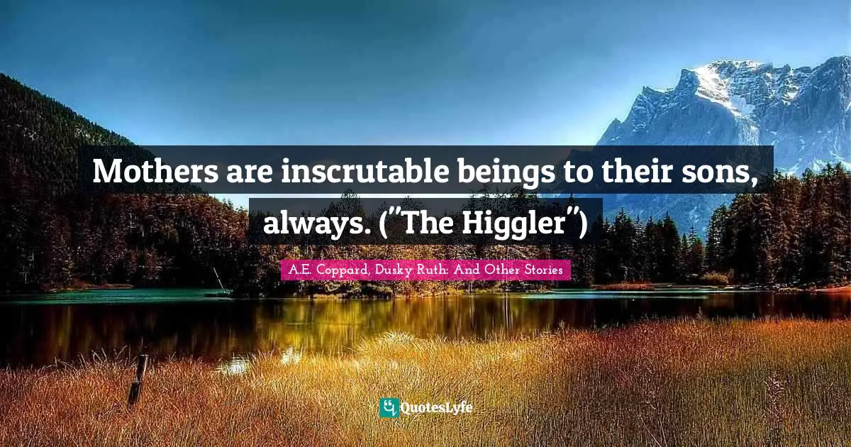 Mothers are inscrutable beings to their sons, always. ("The Higgler")