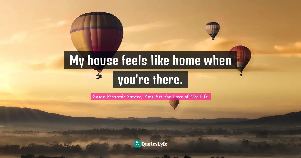My house feels like home when you're there.
