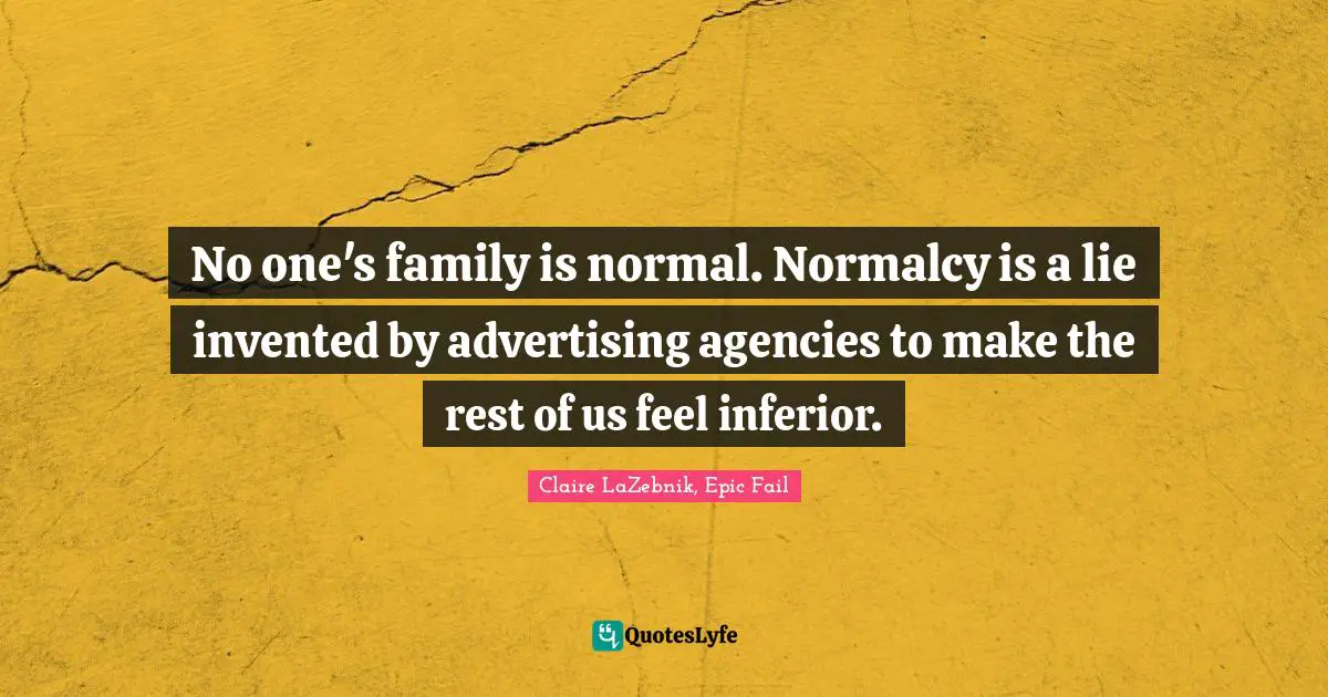 No one's family is normal. Normalcy is a lie invented by advertising agencies to make the rest of us feel inferior.