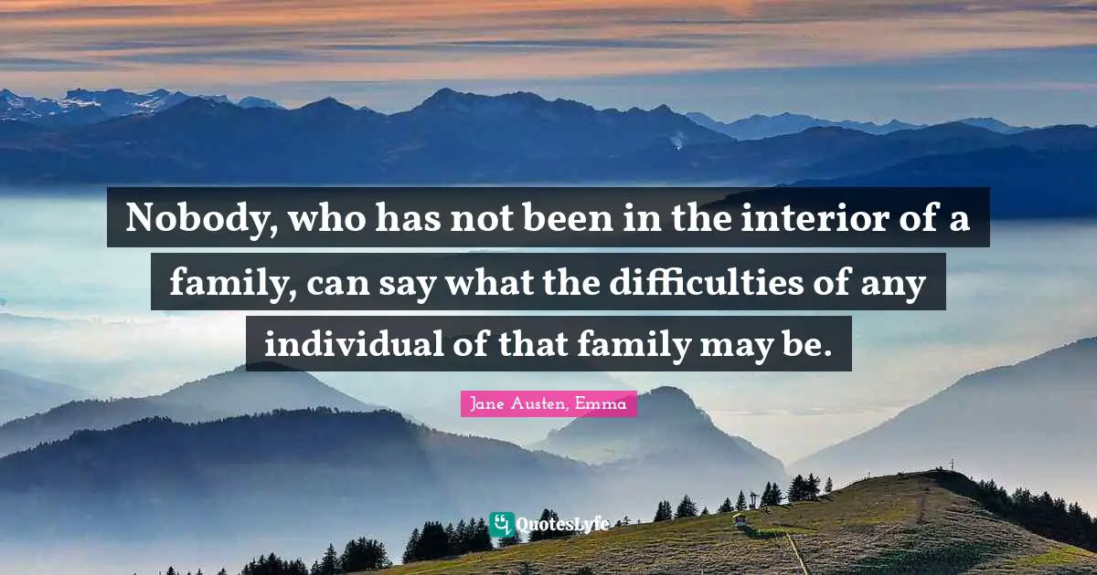 Jane Austen, Emma Quotes: Nobody, who has not been in the interior of a family, can say what the difficulties of any individual of that family may be.