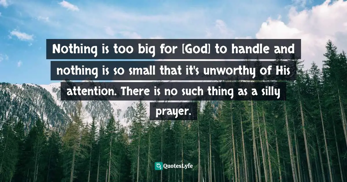 Nothing is too big for [God] to handle and nothing is so small that it's unworthy of His attention. There is no such thing as a silly prayer.