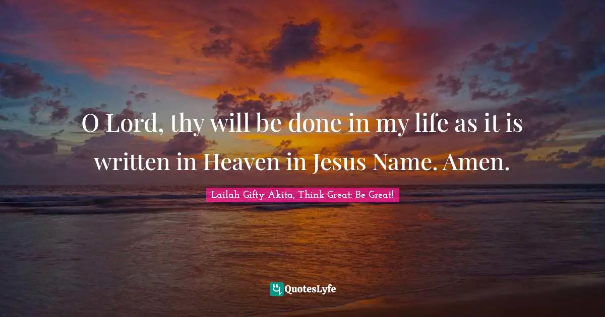 O Lord, thy will be done in my life as it is written in Heaven in Jesus Name. Amen.