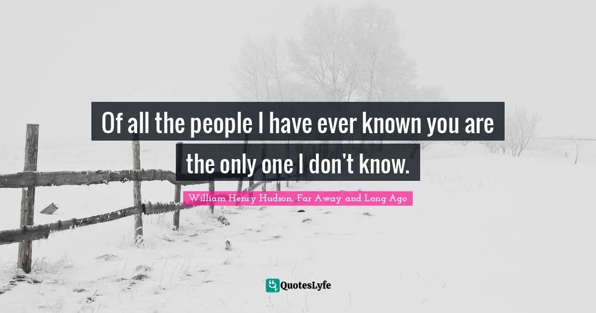 Of all the people I have ever known you are the only one I don't know.