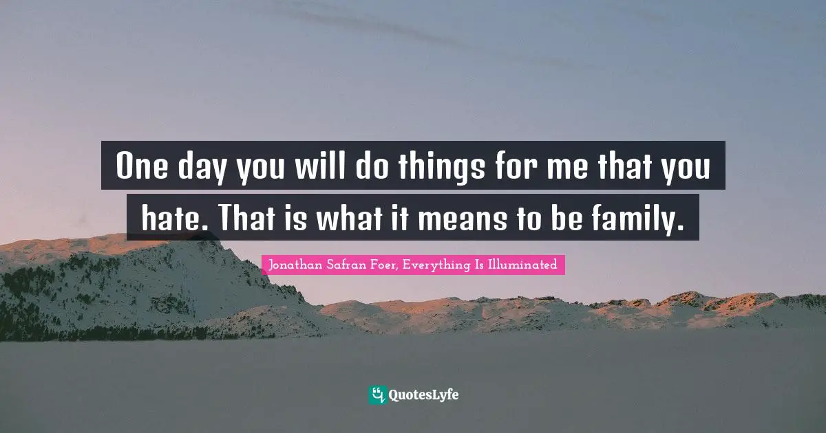 Jonathan Safran Foer, Everything Is Illuminated Quotes: "One day you will do things for me that you hate. That is what it means to be family."