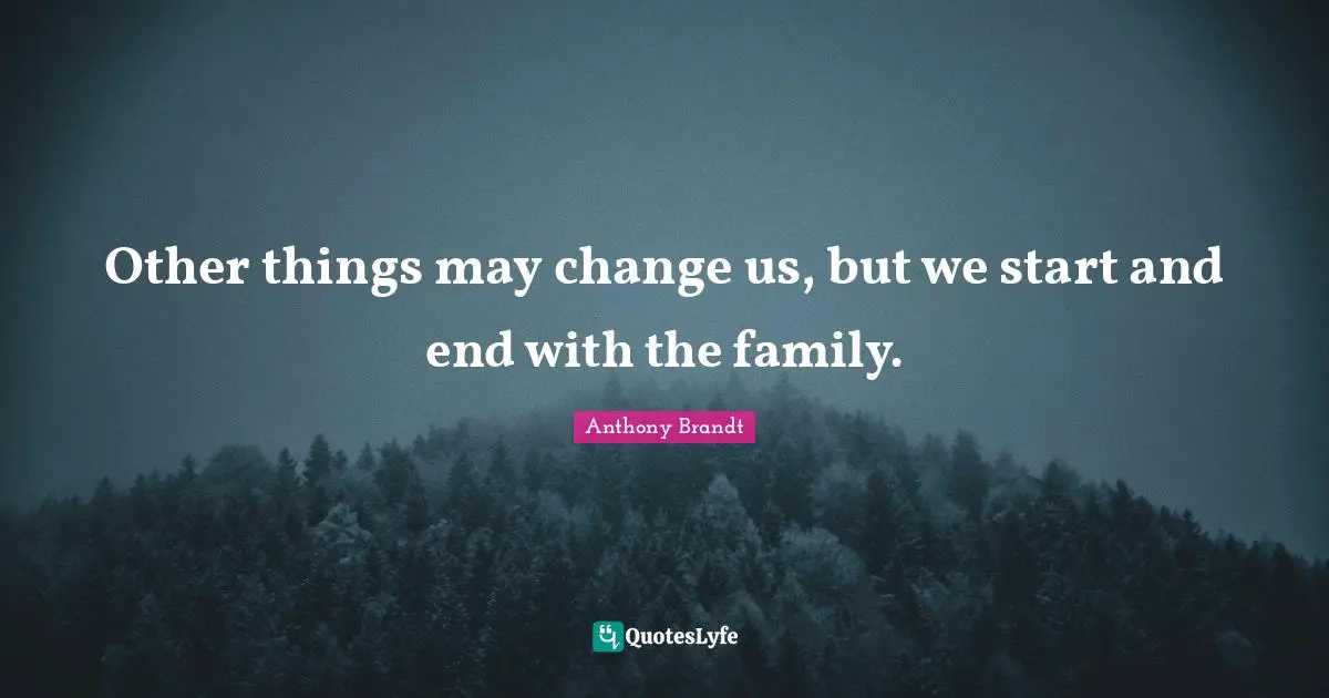 Other things may change us, but we start and end with the family.
